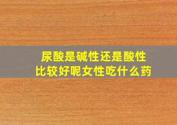 尿酸是碱性还是酸性比较好呢女性吃什么药