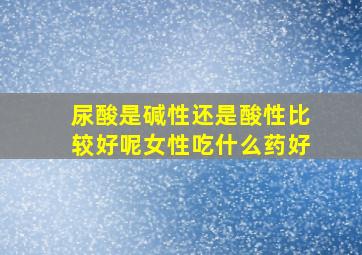 尿酸是碱性还是酸性比较好呢女性吃什么药好