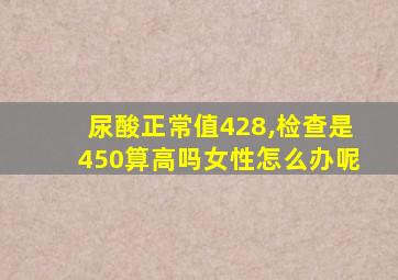 尿酸正常值428,检查是450算高吗女性怎么办呢