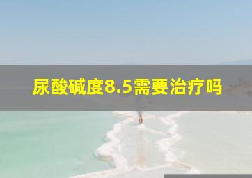 尿酸碱度8.5需要治疗吗