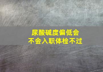 尿酸碱度偏低会不会入职体检不过