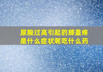 尿酸过高引起的膝盖疼是什么症状呢吃什么药