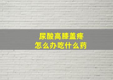 尿酸高膝盖疼怎么办吃什么药