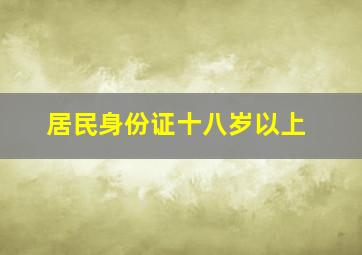 居民身份证十八岁以上