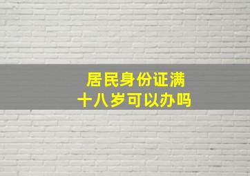 居民身份证满十八岁可以办吗