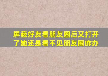 屏蔽好友看朋友圈后又打开了她还是看不见朋友圈咋办