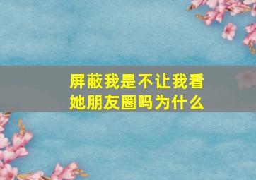 屏蔽我是不让我看她朋友圈吗为什么