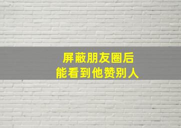 屏蔽朋友圈后能看到他赞别人