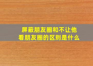 屏蔽朋友圈和不让他看朋友圈的区别是什么