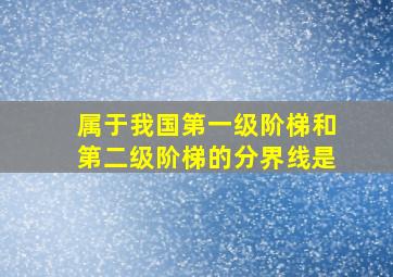 属于我国第一级阶梯和第二级阶梯的分界线是