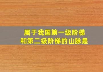 属于我国第一级阶梯和第二级阶梯的山脉是