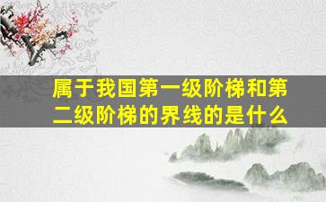 属于我国第一级阶梯和第二级阶梯的界线的是什么