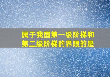 属于我国第一级阶梯和第二级阶梯的界限的是