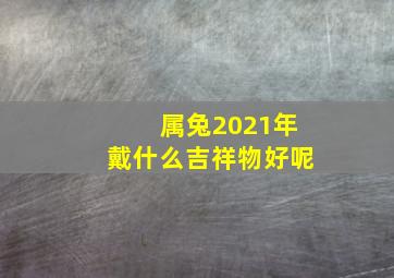 属兔2021年戴什么吉祥物好呢