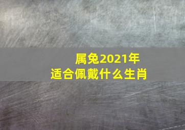 属兔2021年适合佩戴什么生肖