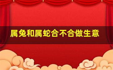 属兔和属蛇合不合做生意