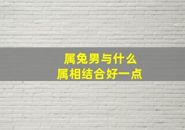 属兔男与什么属相结合好一点