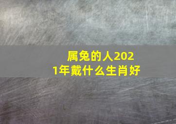 属兔的人2021年戴什么生肖好