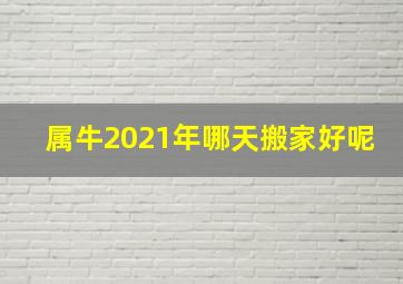 属牛2021年哪天搬家好呢