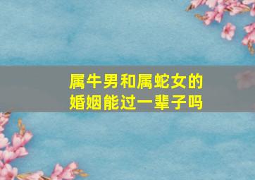 属牛男和属蛇女的婚姻能过一辈子吗