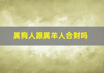 属狗人跟属羊人合财吗