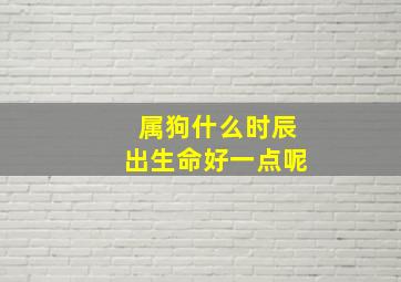 属狗什么时辰出生命好一点呢