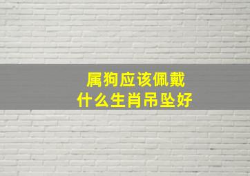 属狗应该佩戴什么生肖吊坠好