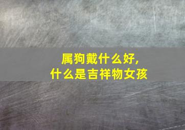 属狗戴什么好,什么是吉祥物女孩