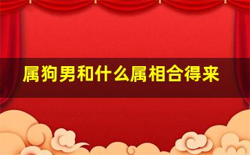 属狗男和什么属相合得来