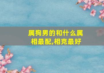 属狗男的和什么属相最配,相克最好