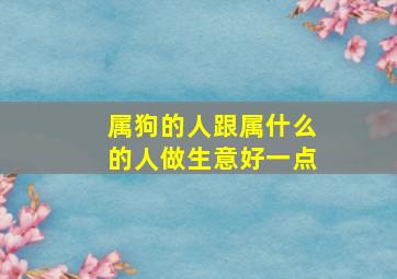 属狗的人跟属什么的人做生意好一点