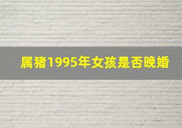 属猪1995年女孩是否晚婚