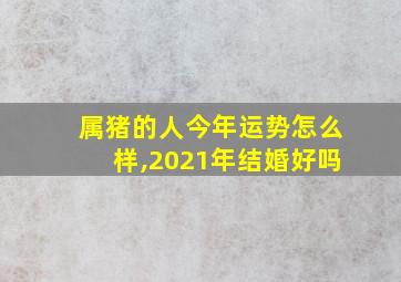 属猪的人今年运势怎么样,2021年结婚好吗