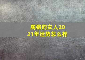 属猪的女人2021年运势怎么样