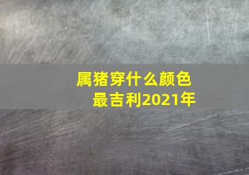 属猪穿什么颜色最吉利2021年