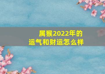 属猴2022年的运气和财运怎么样