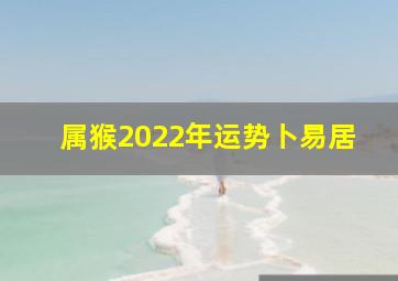 属猴2022年运势卜易居