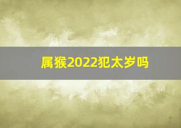 属猴2022犯太岁吗