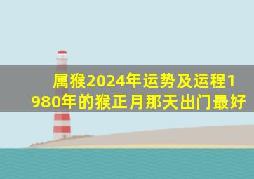 属猴2024年运势及运程1980年的猴正月那天出门最好