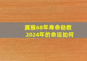 属猴68年寿命劫数2024年的命运如何