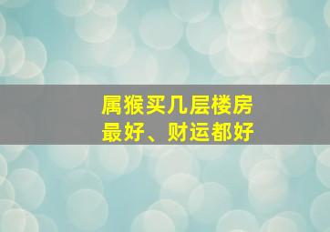 属猴买几层楼房最好、财运都好