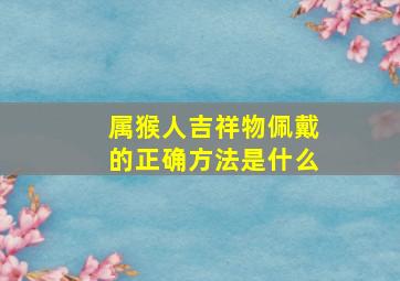 属猴人吉祥物佩戴的正确方法是什么