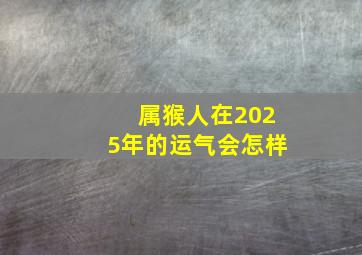 属猴人在2025年的运气会怎样