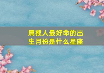 属猴人最好命的出生月份是什么星座