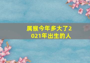 属猴今年多大了2021年出生的人