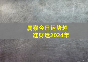 属猴今日运势超准财运2024年