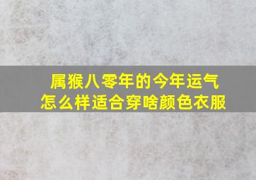 属猴八零年的今年运气怎么样适合穿啥颜色衣服