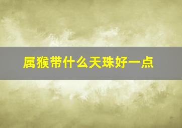 属猴带什么天珠好一点