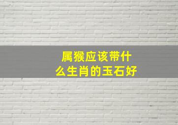 属猴应该带什么生肖的玉石好