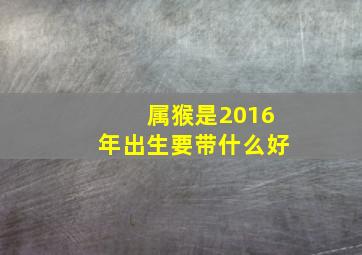 属猴是2016年出生要带什么好